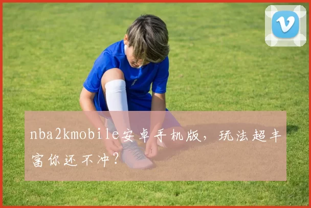 nba2kmobile安卓手机版，玩法超丰富你还不冲？