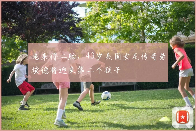 老来得二胎，43岁美国女足传奇劳埃德将迎来第二个孩子