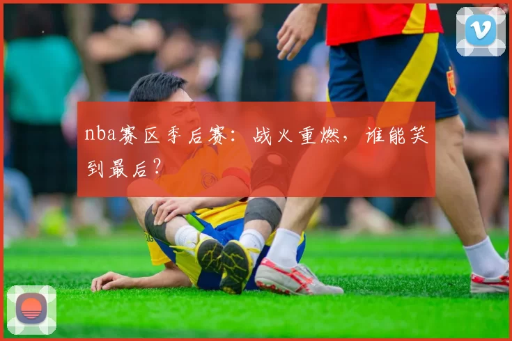 nba赛区季后赛:战火重燃,谁能笑到最后?