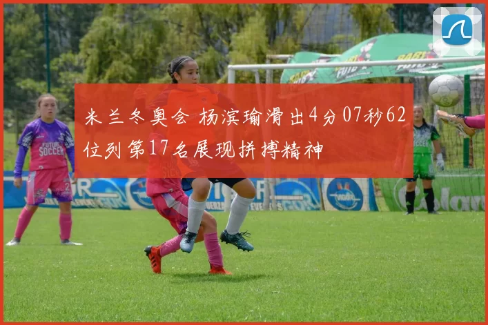 米兰冬奥会 杨滨瑜滑出4分07秒62位列第17名展现拼搏精神