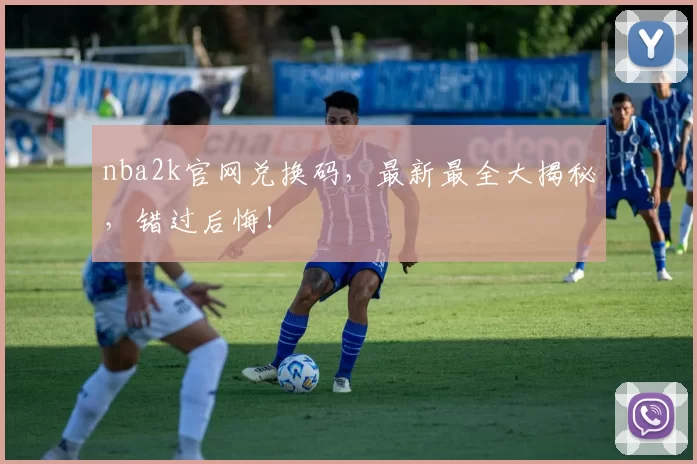 nba2k官网兑换码,最新最全大揭秘,错过后悔!