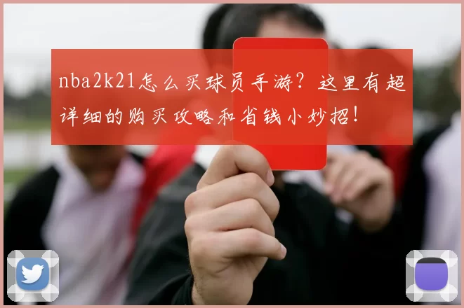 nba2k21怎么买球员手游？这里有超详细的购买攻略和省钱小妙招！