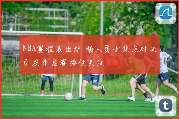 NBA赛程表出炉 湖人勇士焦点对决引发季后赛排位关注