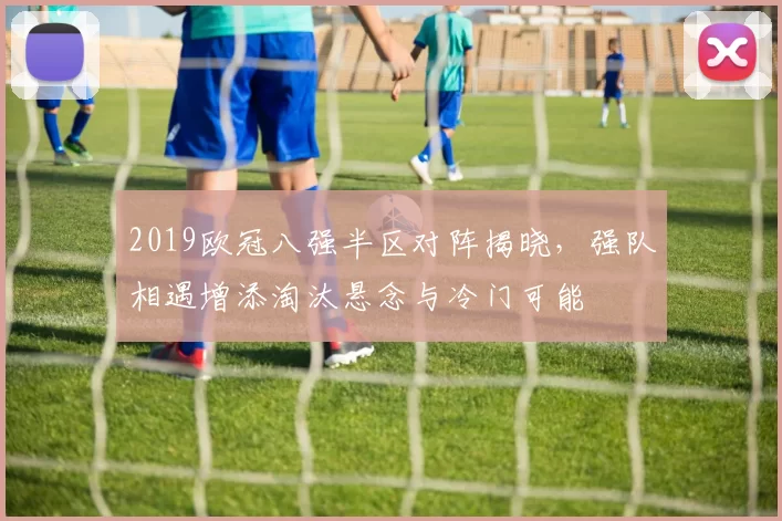 2019欧冠八强半区对阵揭晓,强队相遇增添淘汰悬念与冷门可能