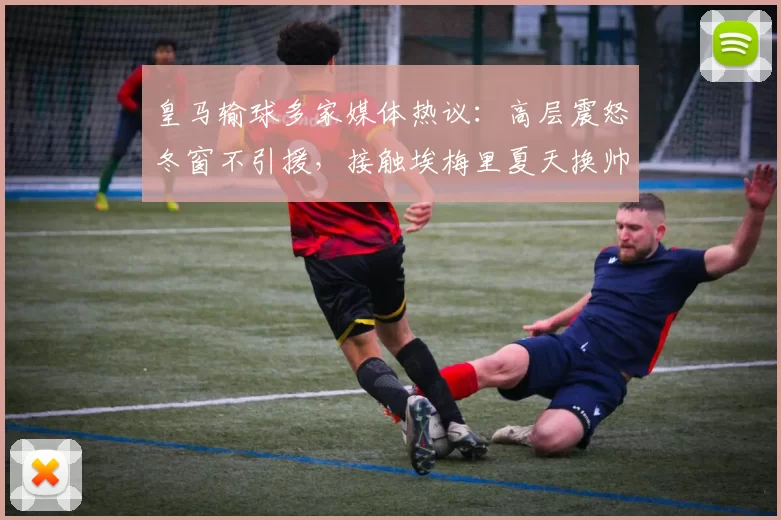 皇马输球多家媒体热议：高层震怒冬窗不引援，接触埃梅里夏天换帅