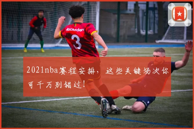 2021nba赛程安排，这些关键场次你可千万别错过！