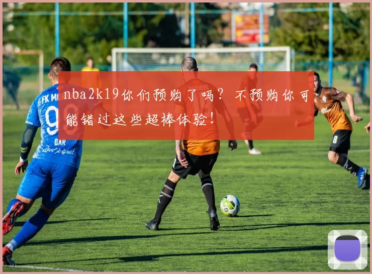 nba2k19你们预购了吗？不预购你可能错过这些超棒体验！