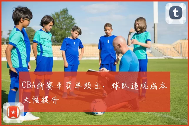 CBA新赛季罚单频出，球队违规成本大幅提升