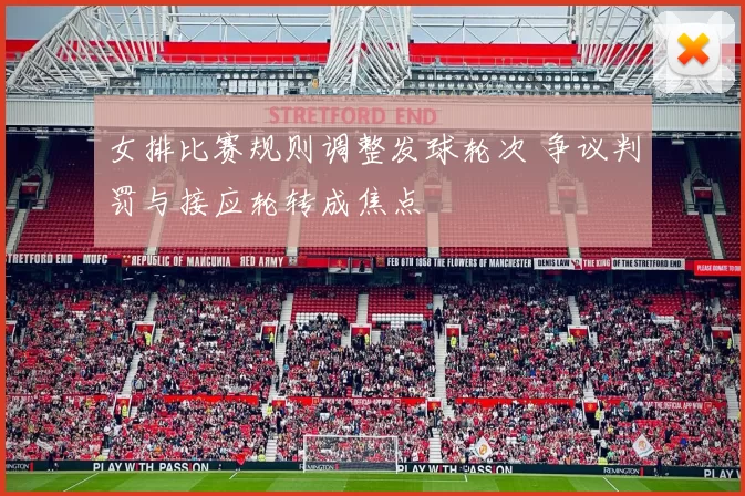 女排比赛规则调整发球轮次 争议判罚与接应轮转成焦点