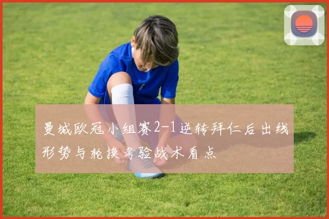 曼城欧冠小组赛2-1逆转拜仁后出线形势与轮换考验战术看点