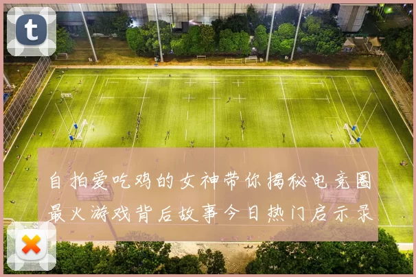 自拍爱吃鸡的女神带你揭秘电竞圈最火游戏背后故事今日热门启示录