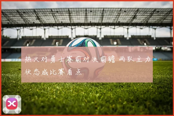 热火对勇士赛前对决前瞻 两队主力状态成比赛看点