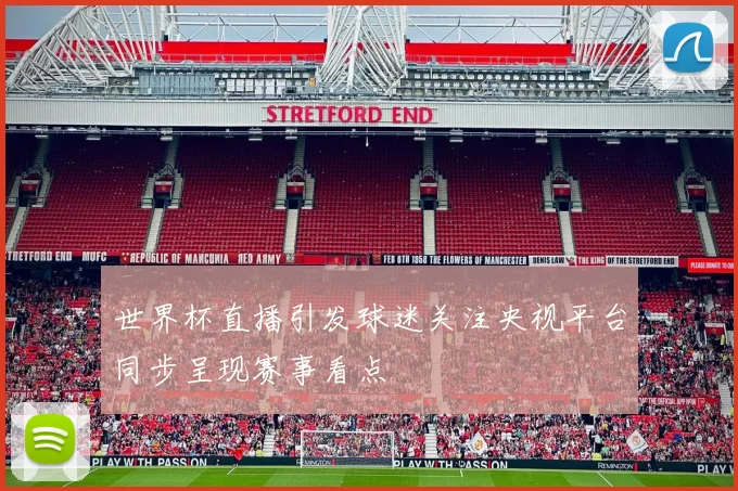 世界杯直播引发球迷关注央视平台同步呈现赛事看点