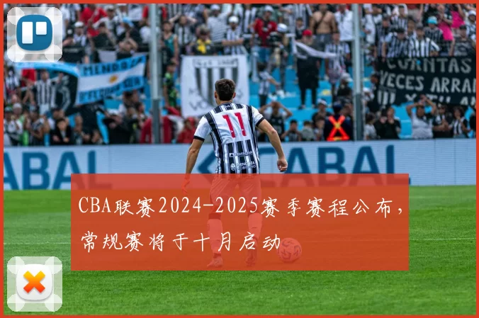 CBA联赛2024-2025赛季赛程公布，常规赛将于十月启动