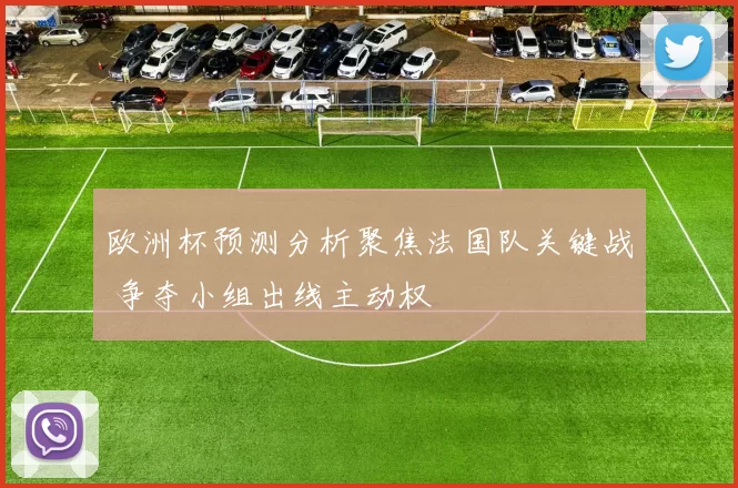 欧洲杯预测分析聚焦法国队关键战 争夺小组出线主动权