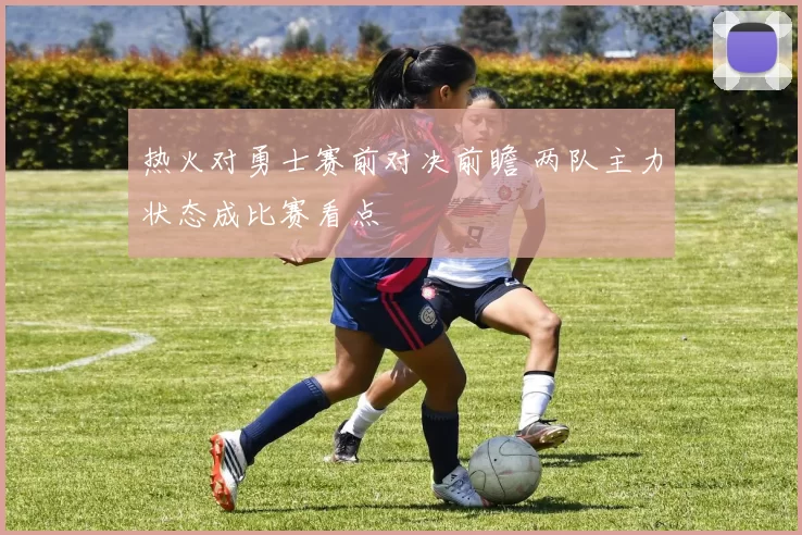 热火对勇士赛前对决前瞻 两队主力状态成比赛看点