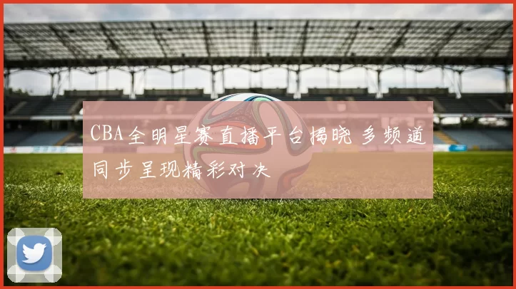 CBA全明星赛直播平台揭晓 多频道同步呈现精彩对决