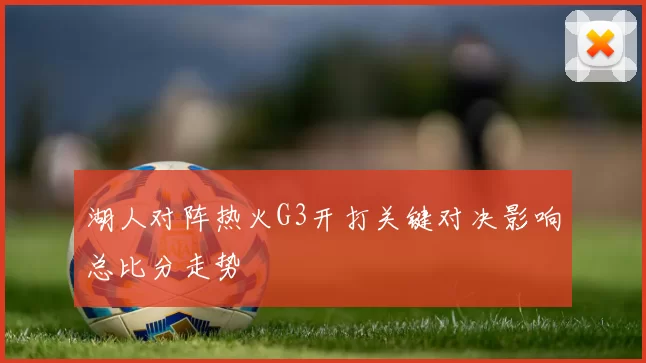 湖人对阵热火G3开打关键对决影响总比分走势