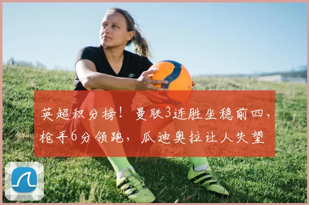 英超积分榜！曼联3连胜坐稳前四，枪手6分领跑，瓜迪奥拉让人失望