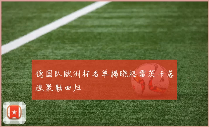 德国队欧洲杯名单揭晓格雷茨卡落选聚勒回归