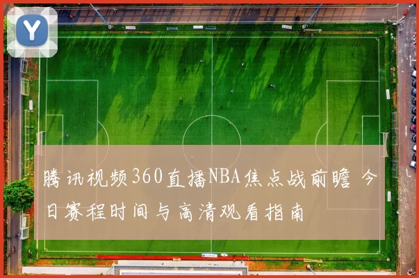 腾讯视频360直播NBA焦点战前瞻 今日赛程时间与高清观看指南
