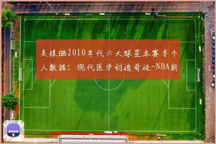 美媒晒2010年代六大球星本赛季个人数据：现代医学创造奇迹-NBA新闻