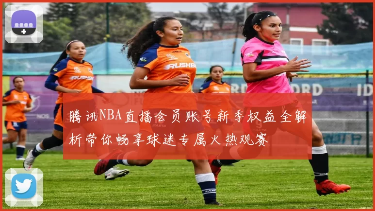 腾讯NBA直播会员账号新季权益全解析带你畅享球迷专属火热观赛