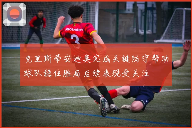 克里斯蒂安迪奥完成关键防守帮助球队稳住胜局后续表现受关注