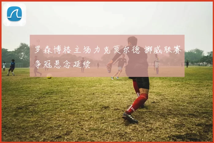 罗森博格主场力克莫尔德 挪威联赛争冠悬念延续
