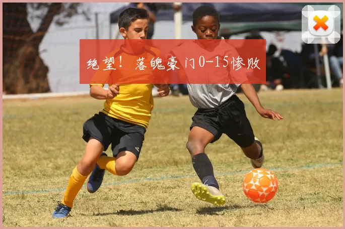 绝望！落魄豪门0-15惨败