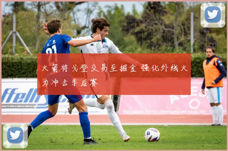 火箭将戈登交易至掘金 强化外线火力冲击季后赛